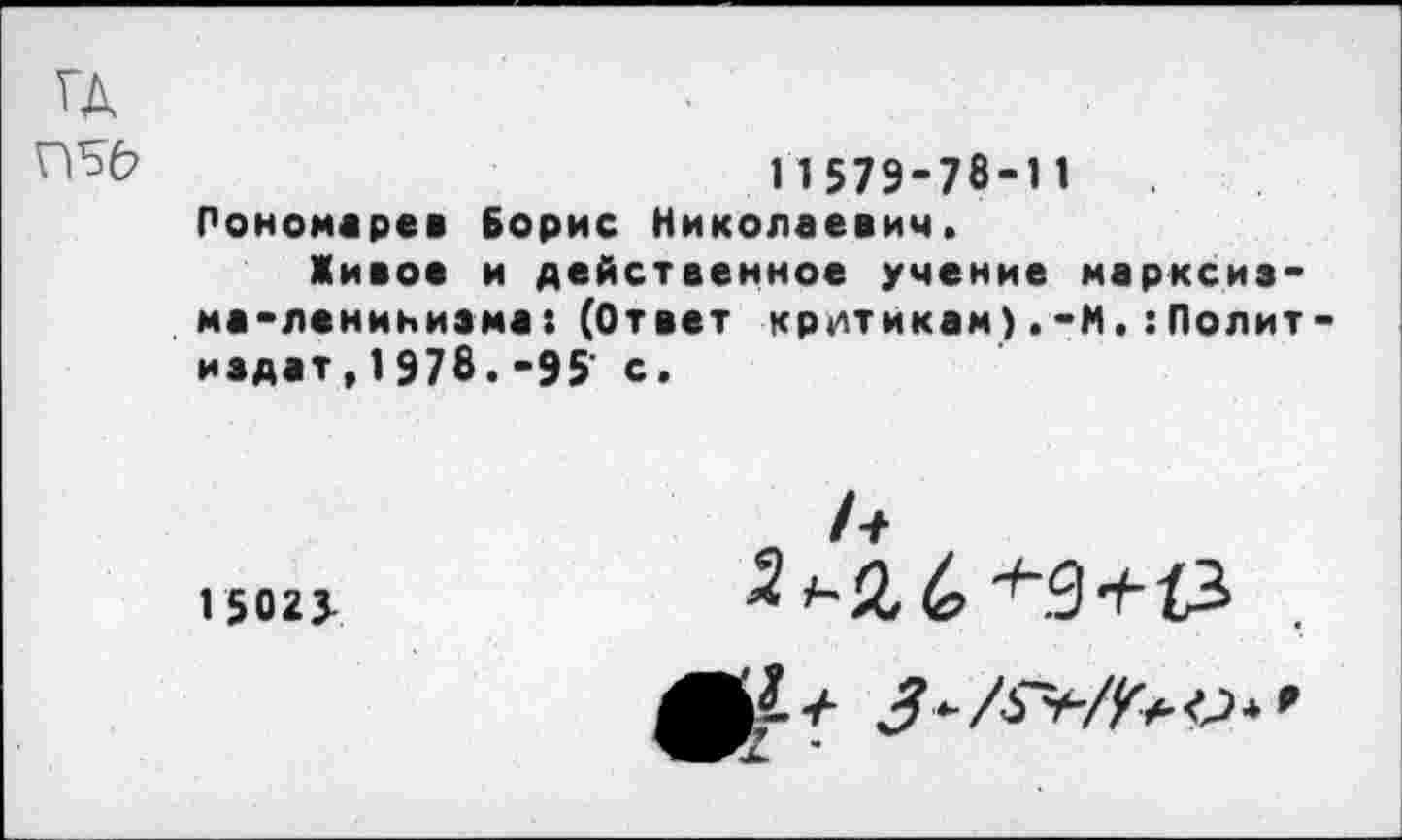 ﻿ГД
11579-78-11 Пономарев Борис Николаевич. Живое и действенное учение марксизма-ленинизма: (Ответ критикам) .>М. Политиздат, 1 978.-95 с.
15023-